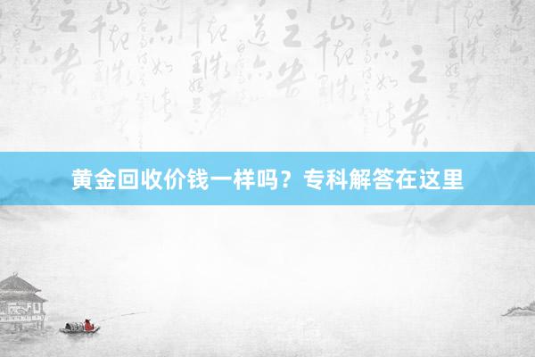 黄金回收价钱一样吗？专科解答在这里