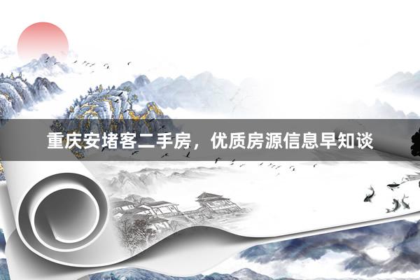 重庆安堵客二手房，优质房源信息早知谈