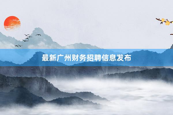 最新广州财务招聘信息发布