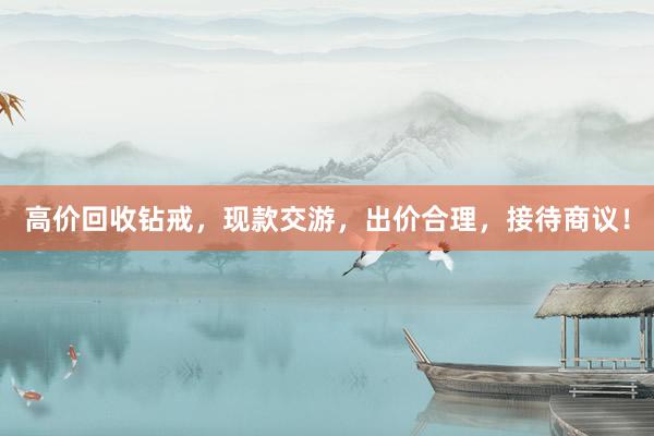 高价回收钻戒，现款交游，出价合理，接待商议！