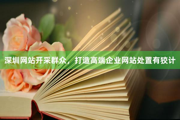 深圳网站开采群众，打造高端企业网站处置有狡计