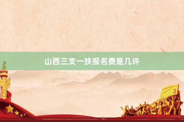 山西三支一扶报名费是几许