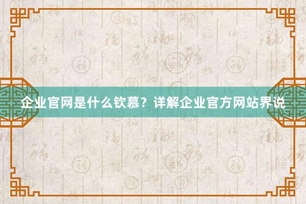 企业官网是什么钦慕？详解企业官方网站界说