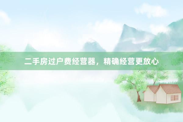 二手房过户费经营器，精确经营更放心