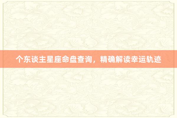 个东谈主星座命盘查询，精确解读幸运轨迹