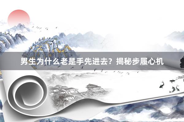 男生为什么老是手先进去？揭秘步履心机