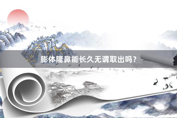 膨体隆鼻能长久无谓取出吗？