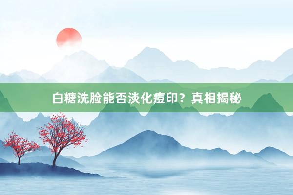 白糖洗脸能否淡化痘印？真相揭秘