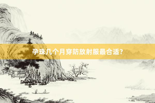 孕珠几个月穿防放射服最合适？