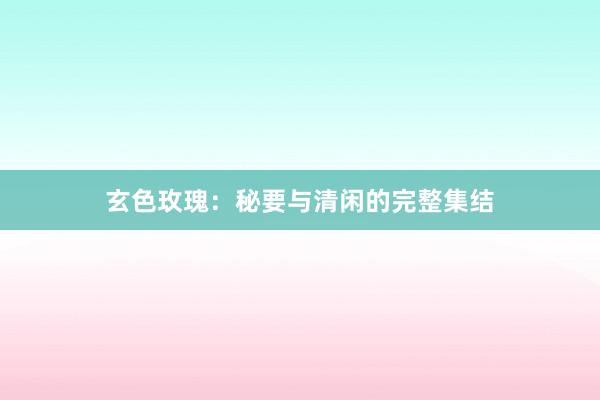 玄色玫瑰：秘要与清闲的完整集结