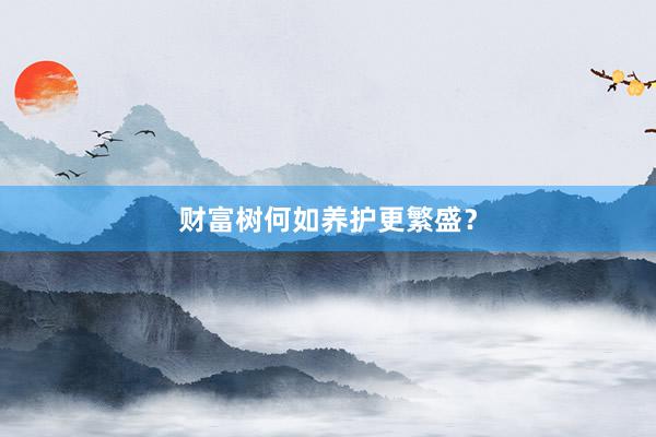 财富树何如养护更繁盛？
