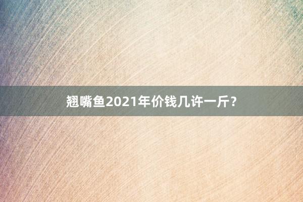 翘嘴鱼2021年价钱几许一斤？