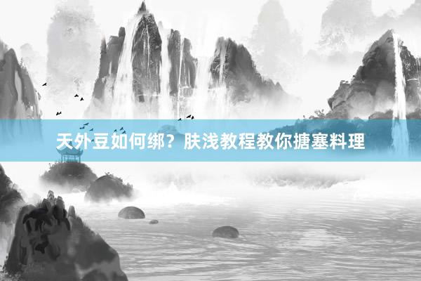 天外豆如何绑？肤浅教程教你搪塞料理