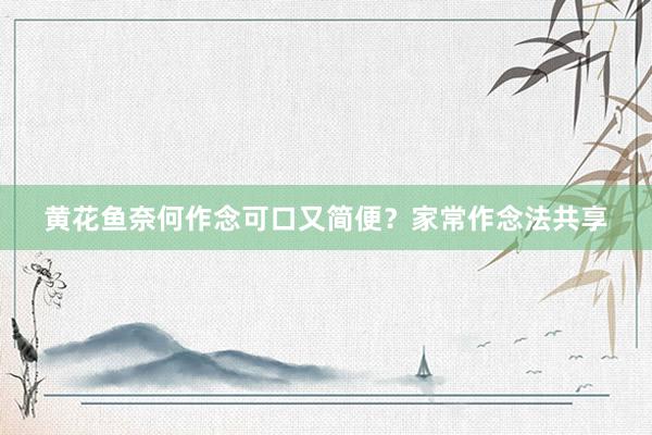 黄花鱼奈何作念可口又简便？家常作念法共享