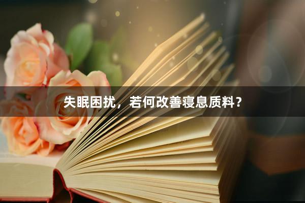 失眠困扰，若何改善寝息质料？