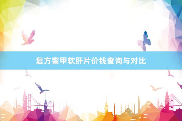 复方鳖甲软肝片价钱查询与对比