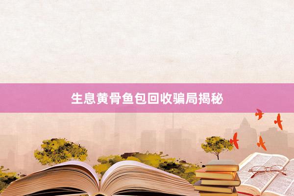 生息黄骨鱼包回收骗局揭秘