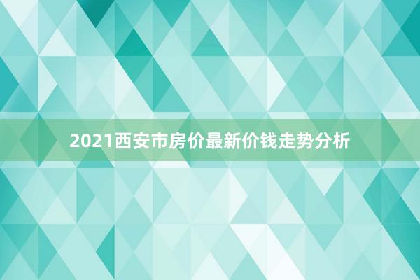2021西安市房价最新价钱走势分析
